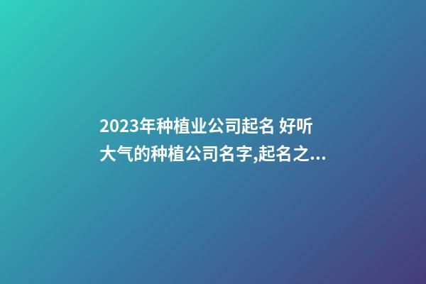 2023年种植业公司起名 好听大气的种植公司名字,起名之家-第1张-公司起名-玄机派